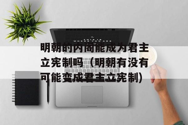 明朝的内阁能成为君主立宪制吗（明朝有没有可能变成君主立宪制)