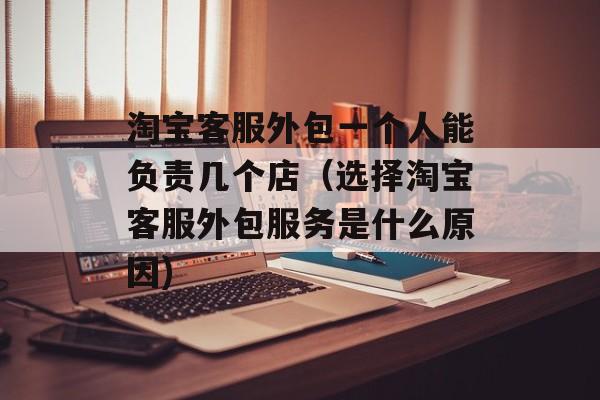 淘宝客服外包一个人能负责几个店（选择淘宝客服外包服务是什么原因)