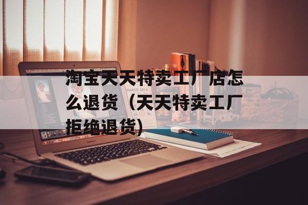 淘宝天天特卖工厂店怎么退货（天天特卖工厂拒绝退货)