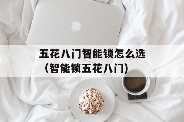 五花八门智能锁怎么选（智能锁五花八门)
