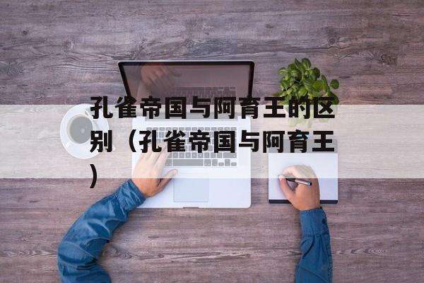 孔雀帝国与阿育王的区别（孔雀帝国与阿育王)