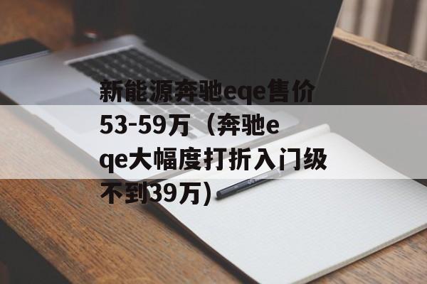 新能源奔驰eqe售价53-59万（奔驰eqe大幅度打折入门级不到39万)