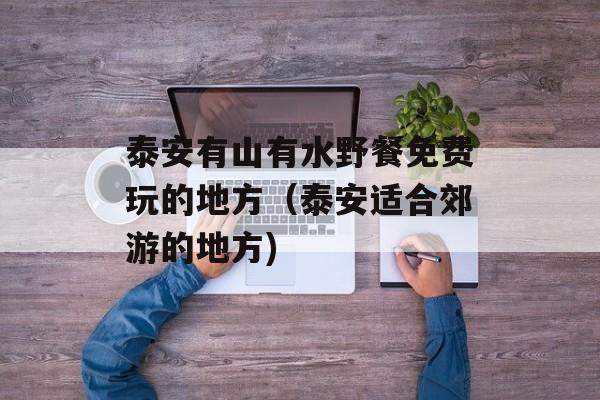 泰安有山有水野餐免费玩的地方（泰安适合郊游的地方)