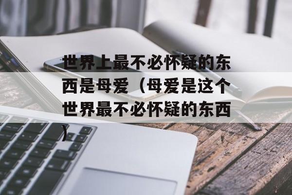 世界上最不必怀疑的东西是母爱（母爱是这个世界最不必怀疑的东西)