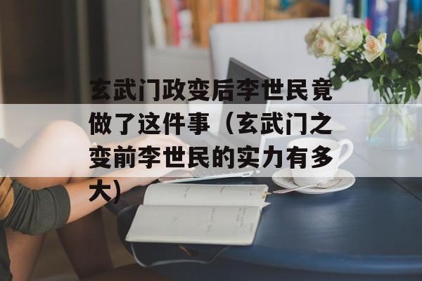 玄武门政变后李世民竟做了这件事（玄武门之变前李世民的实力有多大)