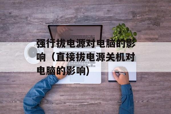 强行拔电源对电脑的影响（直接拔电源关机对电脑的影响)