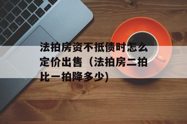 法拍房资不抵债时怎么定价出售（法拍房二拍比一拍降多少)