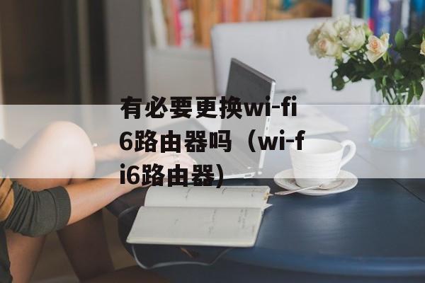 有必要更换wi-fi6路由器吗（wi-fi6路由器)