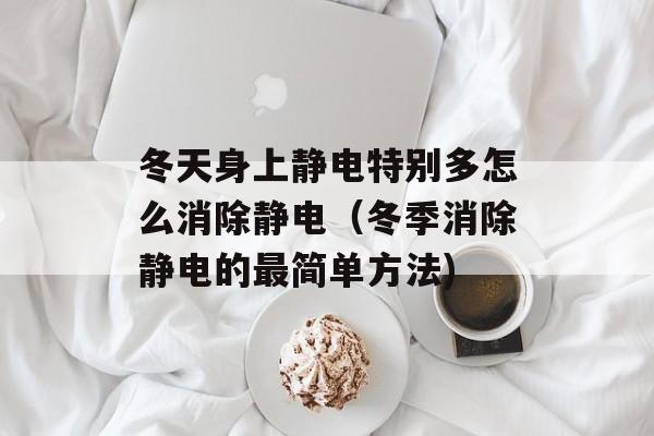 冬天身上静电特别多怎么消除静电（冬季消除静电的最简单方法)
