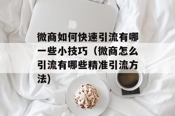 微商如何快速引流有哪一些小技巧（微商怎么引流有哪些精准引流方法)
