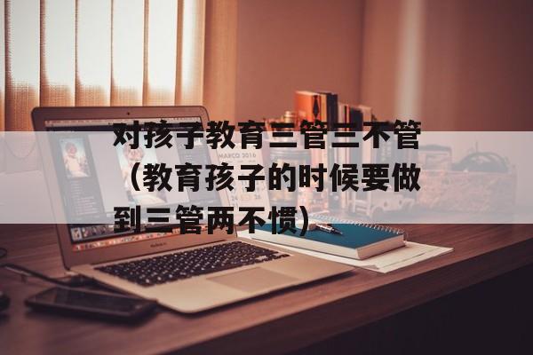 对孩子教育三管三不管（教育孩子的时候要做到三管两不惯)