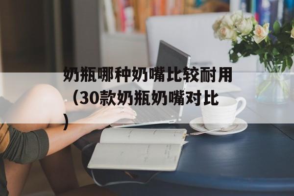 奶瓶哪种奶嘴比较耐用（30款奶瓶奶嘴对比)