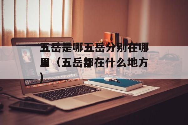 五岳是哪五岳分别在哪里（五岳都在什么地方)