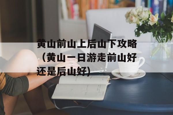 黄山前山上后山下攻略（黄山一日游走前山好还是后山好)