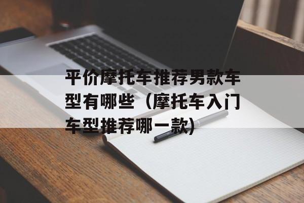 平价摩托车推荐男款车型有哪些（摩托车入门车型推荐哪一款)