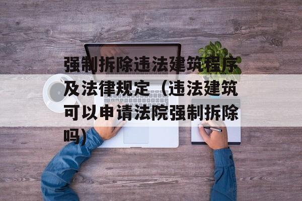 强制拆除违法建筑程序及法律规定（违法建筑可以申请法院强制拆除吗)