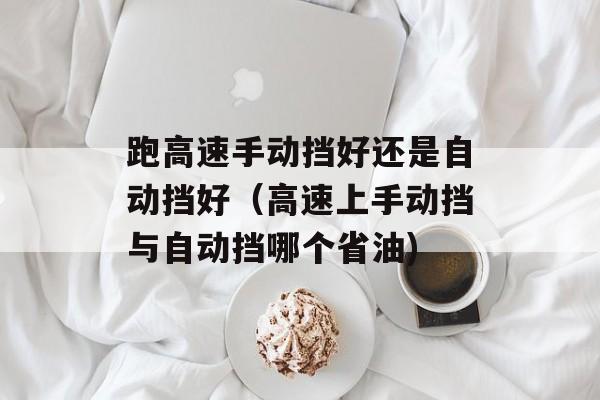 跑高速手动挡好还是自动挡好（高速上手动挡与自动挡哪个省油)