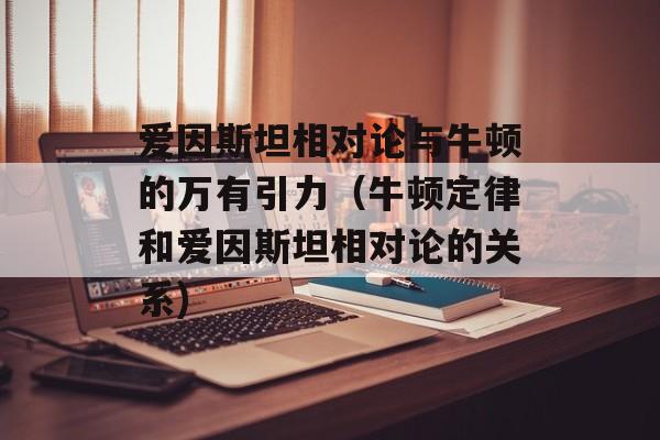 爱因斯坦相对论与牛顿的万有引力（牛顿定律和爱因斯坦相对论的关系)