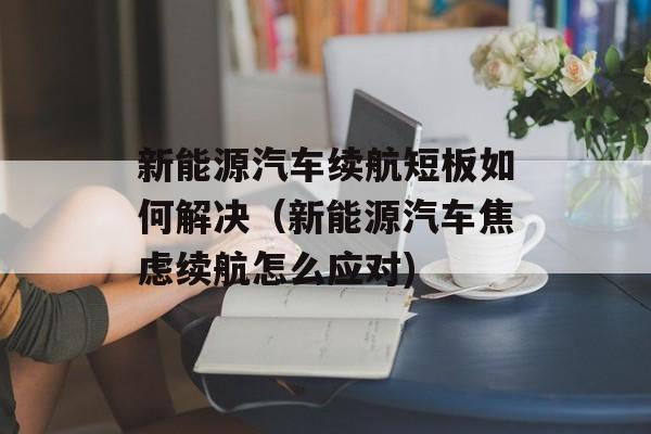 新能源汽车续航短板如何解决（新能源汽车焦虑续航怎么应对)