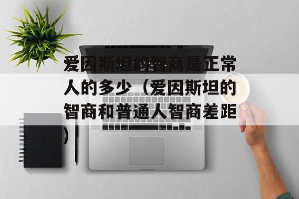爱因斯坦的智商是正常人的多少（爱因斯坦的智商和普通人智商差距)