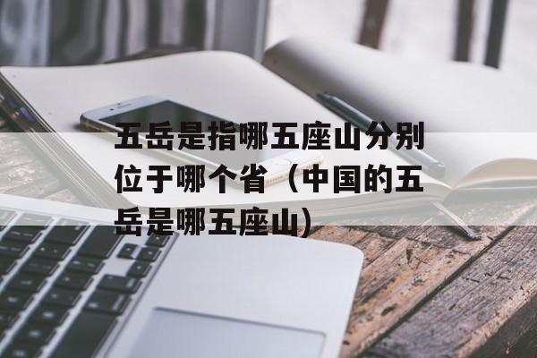 五岳是指哪五座山分别位于哪个省（中国的五岳是哪五座山)