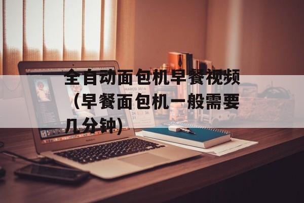 全自动面包机早餐视频（早餐面包机一般需要几分钟)