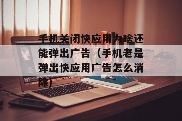 手机关闭快应用为啥还能弹出广告（手机老是弹出快应用广告怎么消除)
