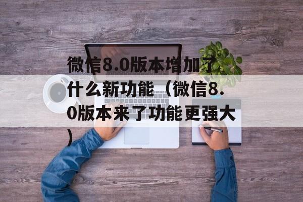 微信8.0版本增加了什么新功能（微信8.0版本来了功能更强大)