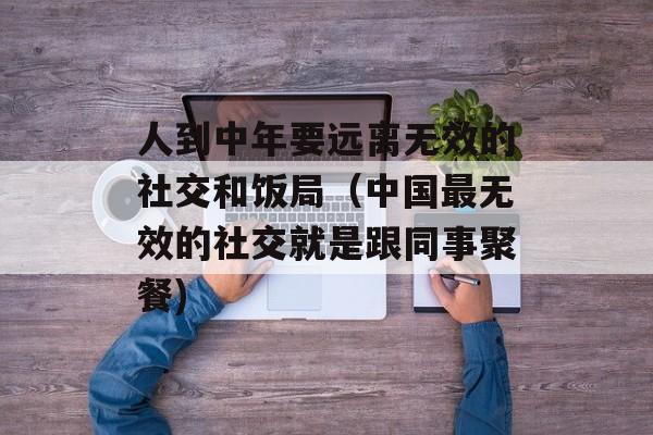 人到中年要远离无效的社交和饭局（中国最无效的社交就是跟同事聚餐)