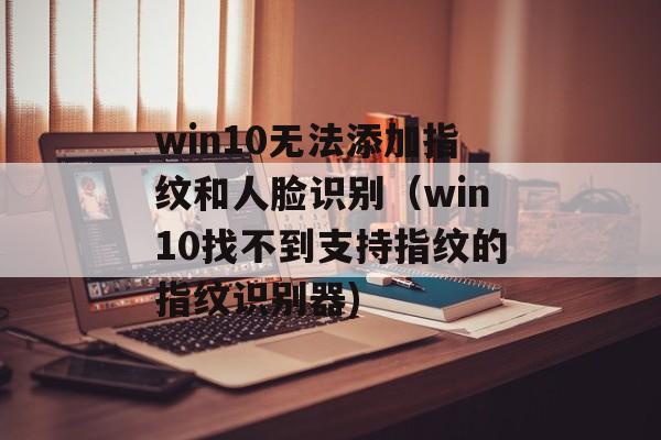win10无法添加指纹和人脸识别（win10找不到支持指纹的指纹识别器)