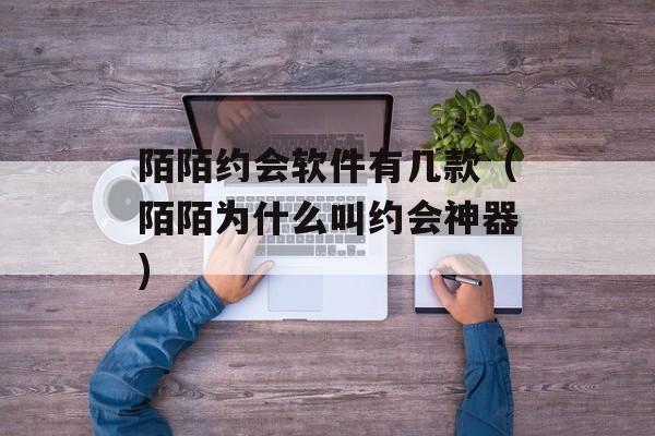 陌陌约会软件有几款（陌陌为什么叫约会神器)