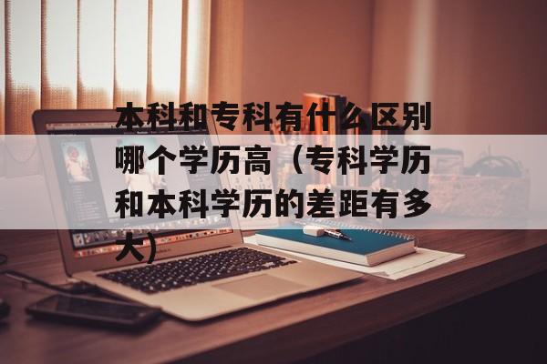 本科和专科有什么区别哪个学历高（专科学历和本科学历的差距有多大)