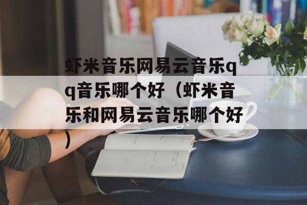 虾米音乐网易云音乐qq音乐哪个好（虾米音乐和网易云音乐哪个好)