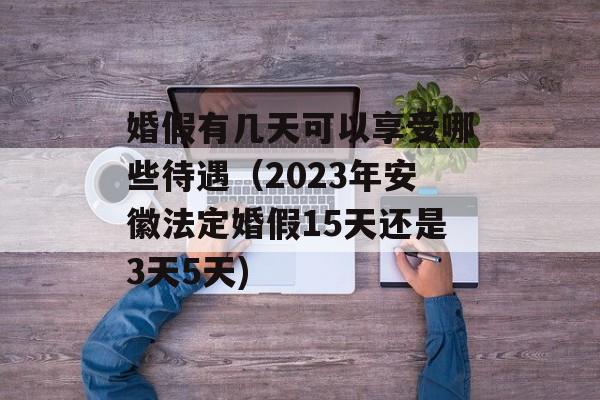 婚假有几天可以享受哪些待遇（2023年安徽法定婚假15天还是3天5天)