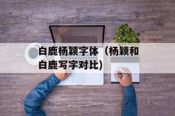 白鹿杨颖字体（杨颖和白鹿写字对比)