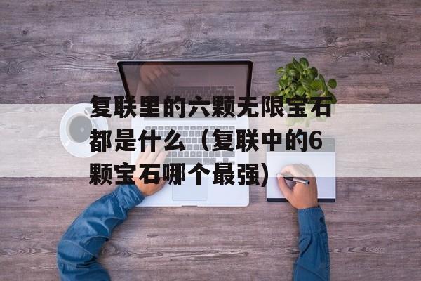 复联里的六颗无限宝石都是什么（复联中的6颗宝石哪个最强)