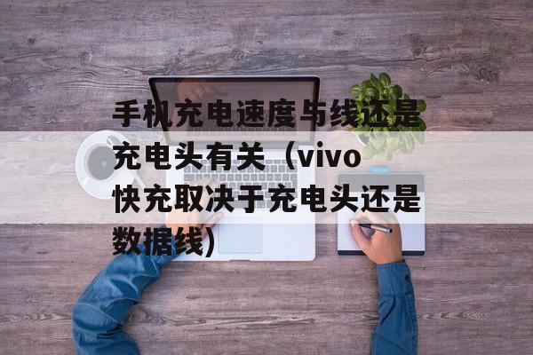 手机充电速度与线还是充电头有关（vivo快充取决于充电头还是数据线)