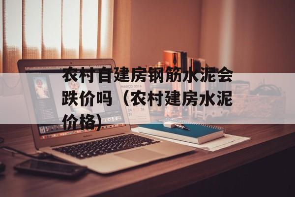 农村自建房钢筋水泥会跌价吗（农村建房水泥价格)
