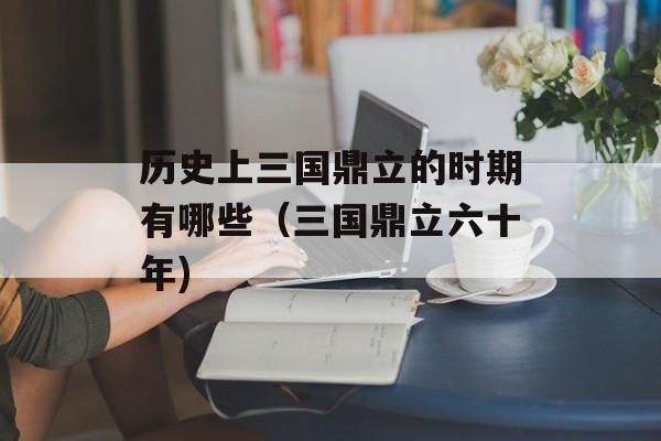 历史上三国鼎立的时期有哪些（三国鼎立六十年)