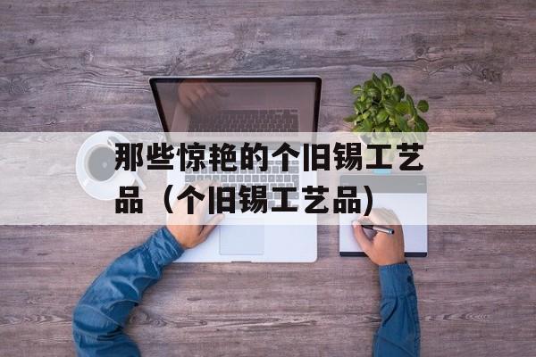那些惊艳的个旧锡工艺品（个旧锡工艺品)