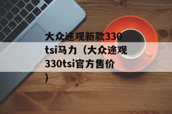 大众途观新款330 tsi马力（大众途观330tsi官方售价)