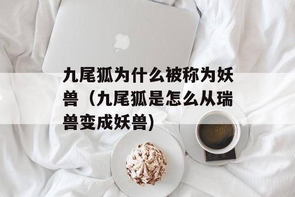 九尾狐为什么被称为妖兽（九尾狐是怎么从瑞兽变成妖兽)