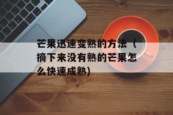 芒果迅速变熟的方法（摘下来没有熟的芒果怎么快速成熟)