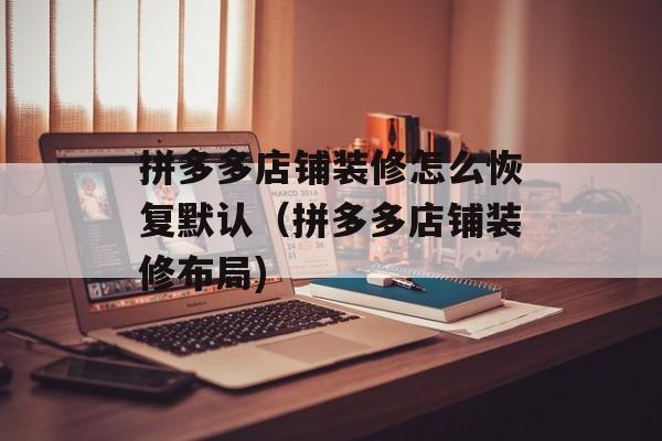 拼多多店铺装修怎么恢复默认（拼多多店铺装修布局)