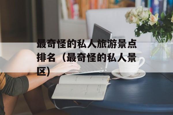 最奇怪的私人旅游景点排名（最奇怪的私人景区)