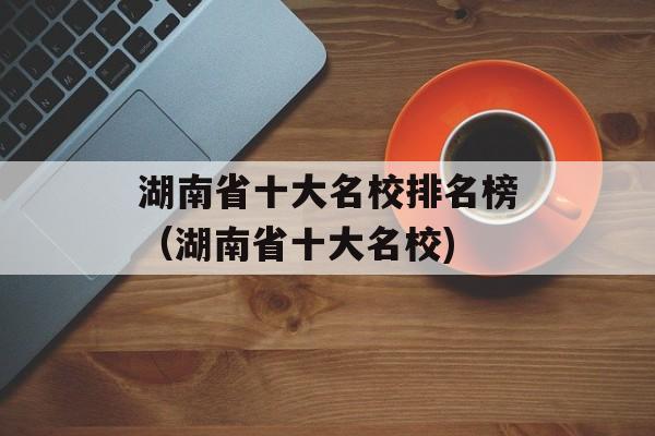 湖南省十大名校排名榜（湖南省十大名校)
