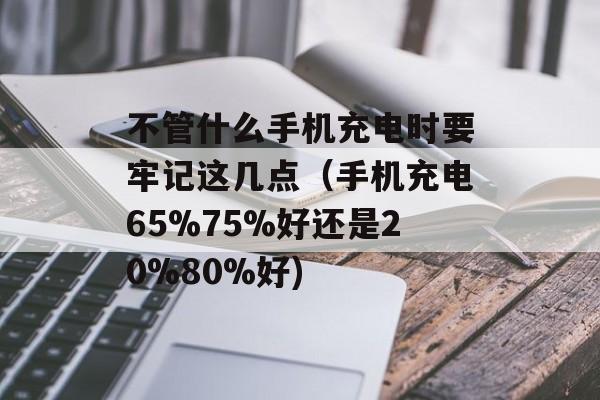 不管什么手机充电时要牢记这几点（手机充电65%75%好还是20%80%好)