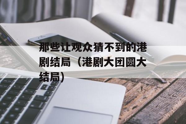 那些让观众猜不到的港剧结局（港剧大团圆大结局)