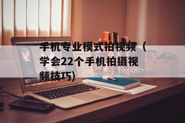 手机专业模式拍视频（学会22个手机拍摄视频技巧)