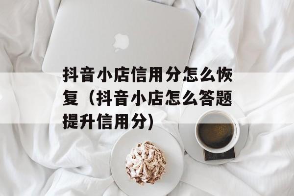 抖音小店信用分怎么恢复（抖音小店怎么答题提升信用分)